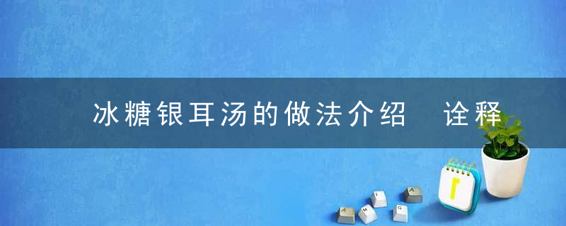 冰糖银耳汤的做法介绍 诠释冰糖银耳汤的营养价值与功效